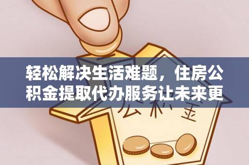 兰坪轻松解决生活难题，住房公积金提取代办服务让未来更安心
