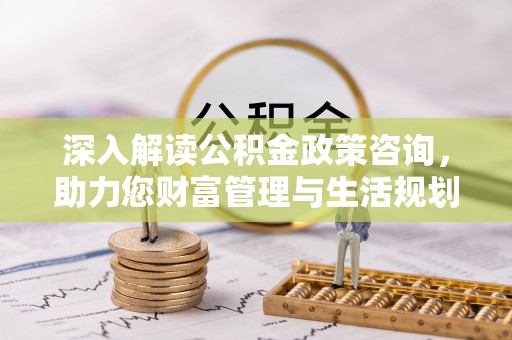 兰坪深入解读公积金政策咨询，助力您财富管理与生活规划