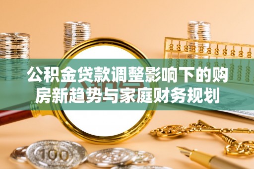 兰坪公积金贷款调整影响下的购房新趋势与家庭财务规划