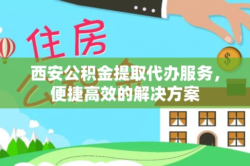 兰坪西安公积金提取代办服务，便捷高效的解决方案