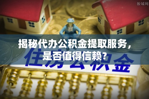 兰坪揭秘代办公积金提取服务，是否值得信赖？