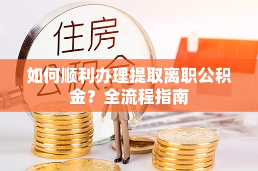 兰坪如何顺利办理提取离职公积金？全流程指南