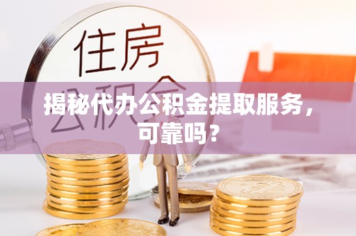 兰坪揭秘代办公积金提取服务，可靠吗？