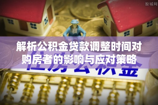 兰坪解析公积金贷款调整时间对购房者的影响与应对策略