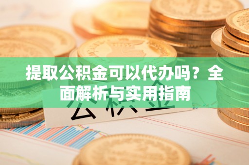 兰坪提取公积金可以代办吗？全面解析与实用指南