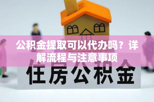 兰坪公积金提取可以代办吗？详解流程与注意事项