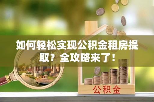 兰坪如何轻松实现公积金租房提取？全攻略来了！