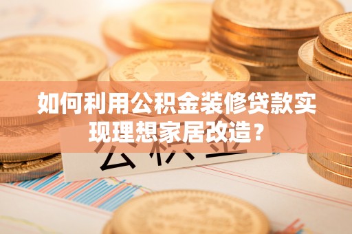 兰坪如何利用公积金装修贷款实现理想家居改造？
