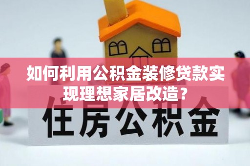 兰坪如何利用公积金装修贷款实现理想家居改造？