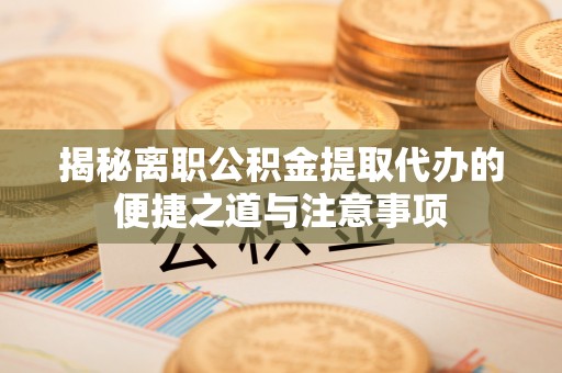 兰坪揭秘离职公积金提取代办的便捷之道与注意事项