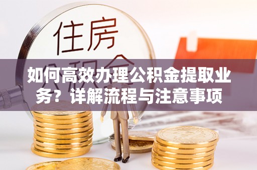 兰坪如何高效办理公积金提取业务？详解流程与注意事项