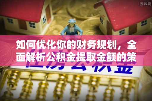 兰坪如何优化你的财务规划，全面解析公积金提取金额的策略与技巧