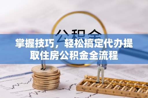 兰坪掌握技巧，轻松搞定代办提取住房公积金全流程