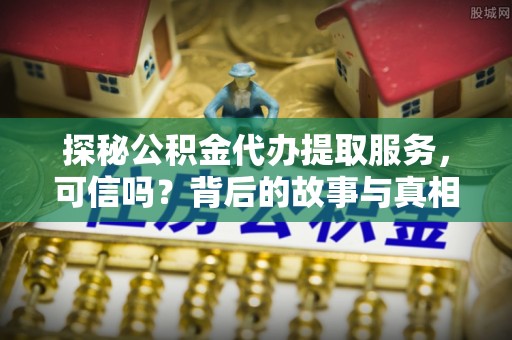兰坪探秘公积金代办提取服务，可信吗？背后的故事与真相