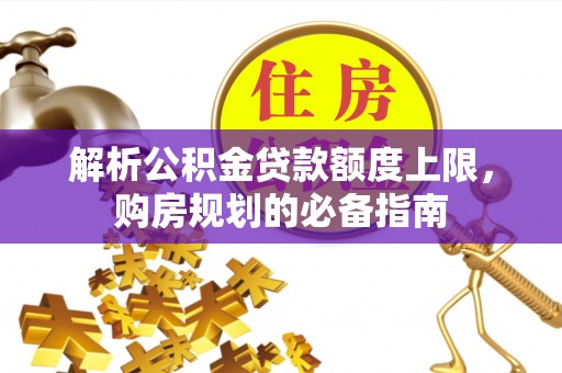 兰坪解析公积金贷款额度上限，购房规划的必备指南