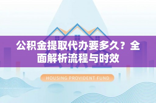 兰坪公积金提取代办要多久？全面解析流程与时效