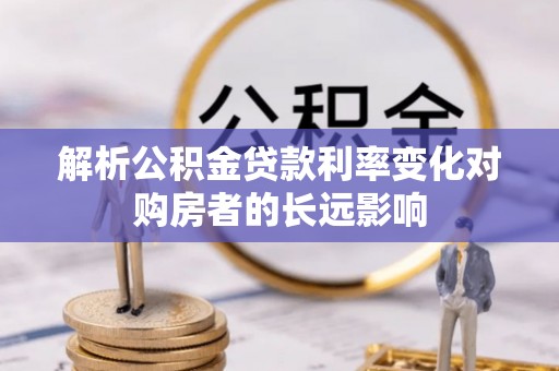 兰坪解析公积金贷款利率变化对购房者的长远影响