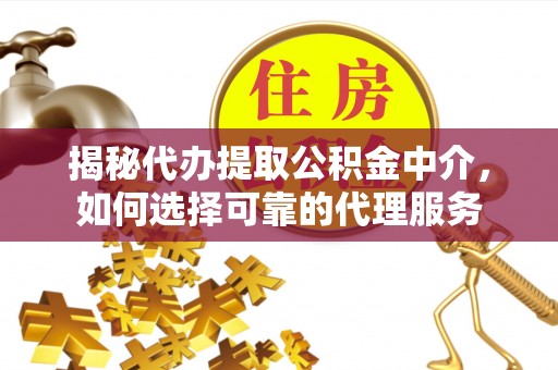 兰坪揭秘代办提取公积金中介，如何选择可靠的代理服务