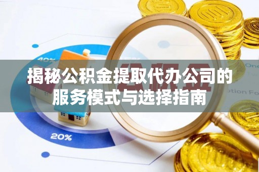 兰坪揭秘公积金提取代办公司的服务模式与选择指南