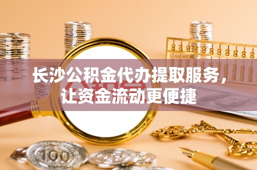 兰坪长沙公积金代办提取服务，让资金流动更便捷