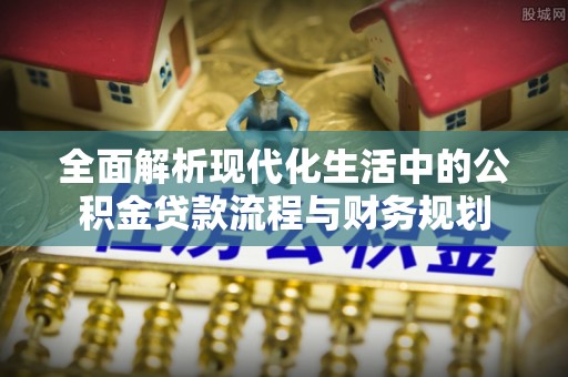 兰坪全面解析现代化生活中的公积金贷款流程与财务规划
