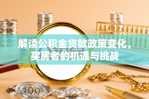 兰坪解读公积金贷款政策变化，买房者的机遇与挑战