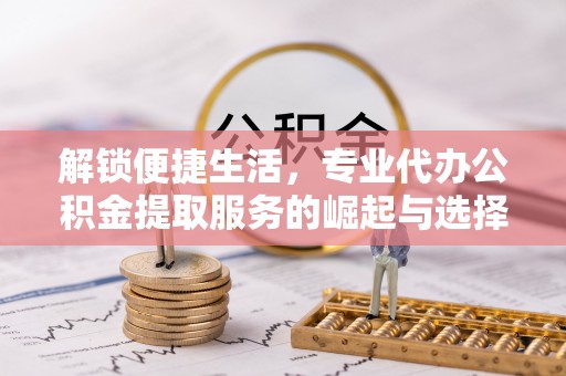 兰坪解锁便捷生活，专业代办公积金提取服务的崛起与选择