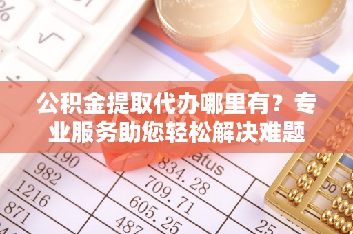 兰坪公积金提取代办哪里有？专业服务助您轻松解决难题