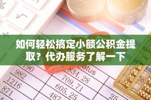 兰坪如何轻松搞定小额公积金提取？代办服务了解一下