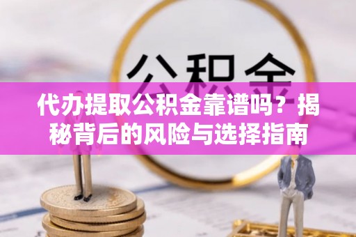 兰坪代办提取公积金靠谱吗？揭秘背后的风险与选择指南