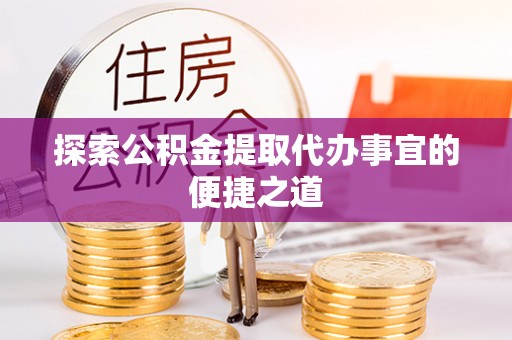 兰坪探索公积金提取代办事宜的便捷之道