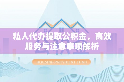 兰坪私人代办提取公积金，高效服务与注意事项解析