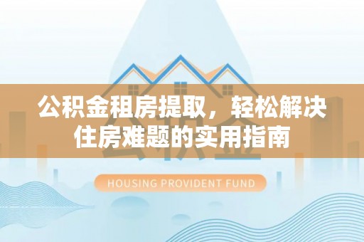 兰坪公积金租房提取，轻松解决住房难题的实用指南