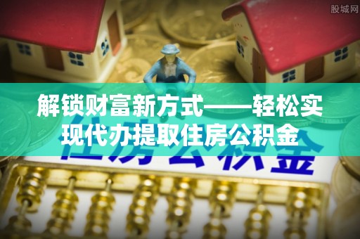 兰坪解锁财富新方式——轻松实现代办提取住房公积金