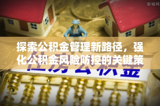兰坪探索公积金管理新路径，强化公积金风险防控的关键策略
