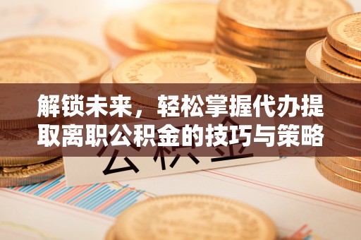 兰坪解锁未来，轻松掌握代办提取离职公积金的技巧与策略