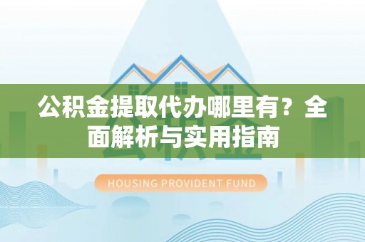 兰坪公积金提取代办哪里有？全面解析与实用指南