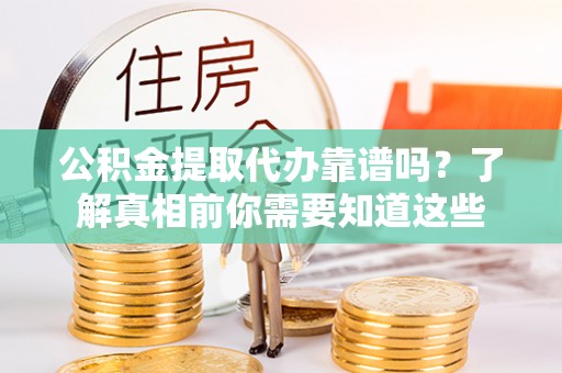 兰坪公积金提取代办靠谱吗？了解真相前你需要知道这些