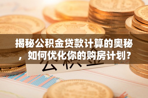 兰坪揭秘公积金贷款计算的奥秘，如何优化你的购房计划？