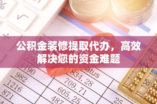 兰坪公积金装修提取代办，高效解决您的资金难题