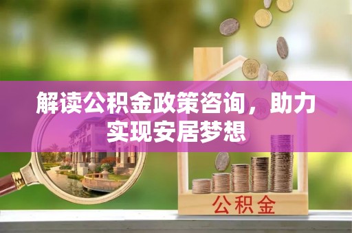 兰坪解读公积金政策咨询，助力实现安居梦想