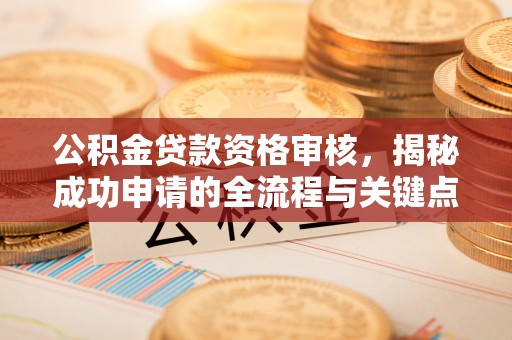 兰坪公积金贷款资格审核，揭秘成功申请的全流程与关键点