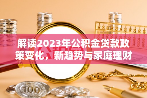 兰坪解读2023年公积金贷款政策变化，新趋势与家庭理财规划