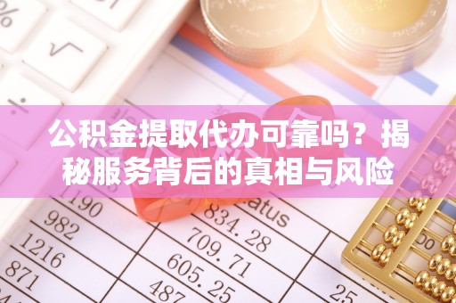 兰坪公积金提取代办可靠吗？揭秘服务背后的真相与风险
