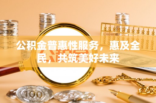 兰坪公积金普惠性服务，惠及全民，共筑美好未来