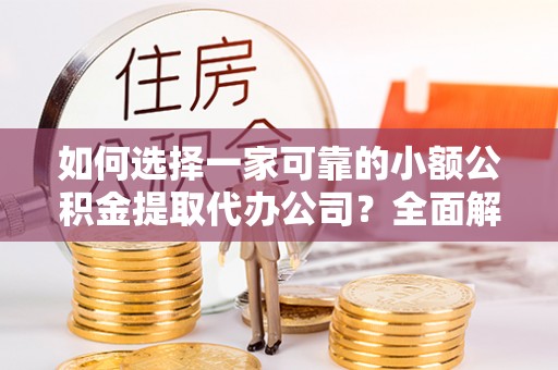 兰坪如何选择一家可靠的小额公积金提取代办公司？全面解析与指南