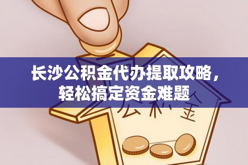 兰坪长沙公积金代办提取攻略，轻松搞定资金难题