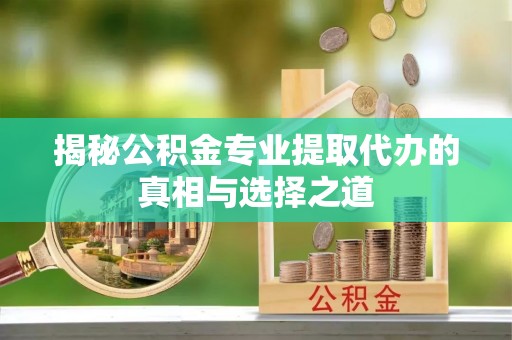 兰坪揭秘公积金专业提取代办的真相与选择之道