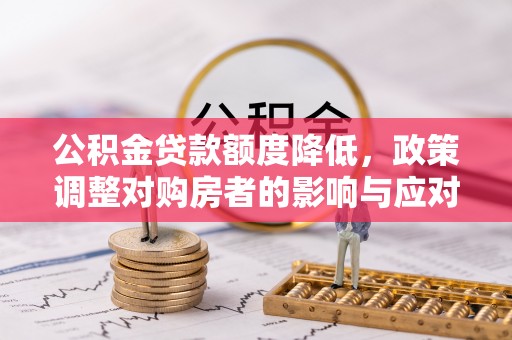 兰坪公积金贷款额度降低，政策调整对购房者的影响与应对策略