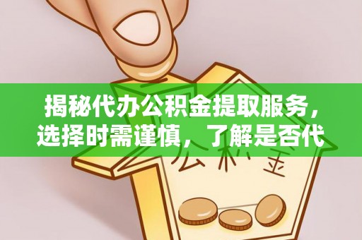 兰坪揭秘代办公积金提取服务，选择时需谨慎，了解是否代办公积金提取可靠吗？